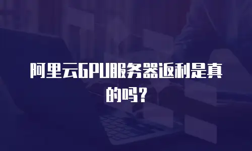 阿里云GPU服务器返利是真的吗？