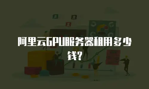阿里云GPU服务器租用多少钱？