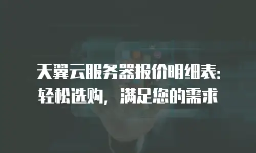 天翼云服务器报价明细表：轻松选购，满足您的需求