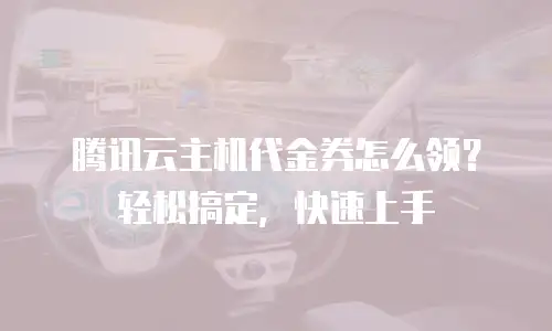 腾讯云主机代金券怎么领？轻松搞定，快速上手