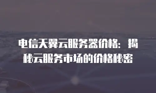 电信天翼云服务器价格：揭秘云服务市场的价格秘密