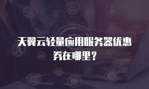 天翼云轻量应用服务器优惠券在哪里？