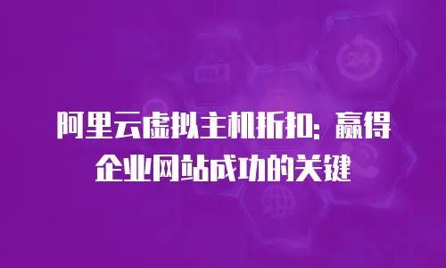 阿里云虚拟主机折扣: 赢得企业网站成功的关键
