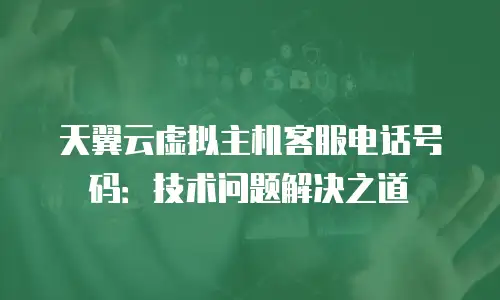 天翼云虚拟主机客服电话号码：技术问题解决之道