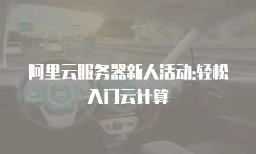 阿里云服务器新人活动:轻松入门云计算
