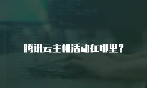 腾讯云主机活动在哪里？