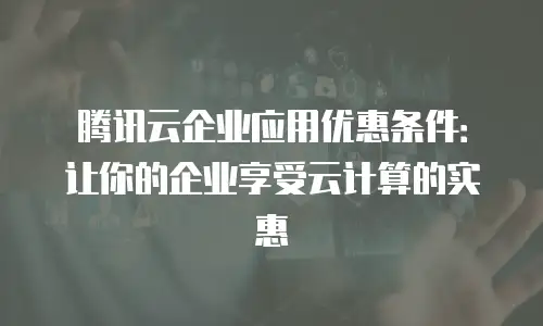 腾讯云企业应用优惠条件：让你的企业享受云计算的实惠