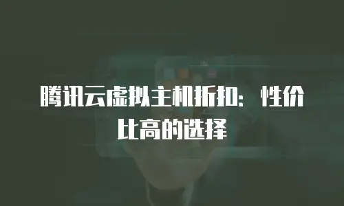 腾讯云虚拟主机折扣：性价比高的选择