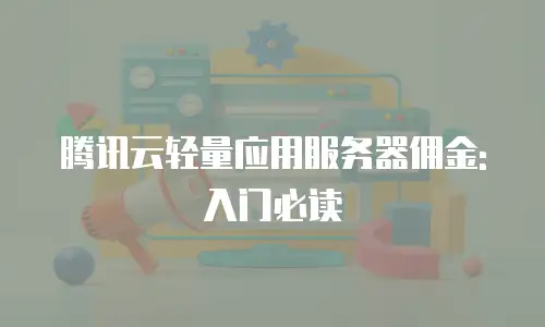 腾讯云轻量应用服务器佣金: 入门必读