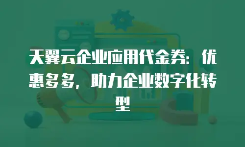天翼云企业应用代金券：优惠多多，助力企业数字化转型