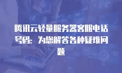 腾讯云轻量服务器客服电话号码：为您解答各种疑难问题