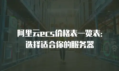 阿里云ecs价格表一览表：选择适合你的服务器
