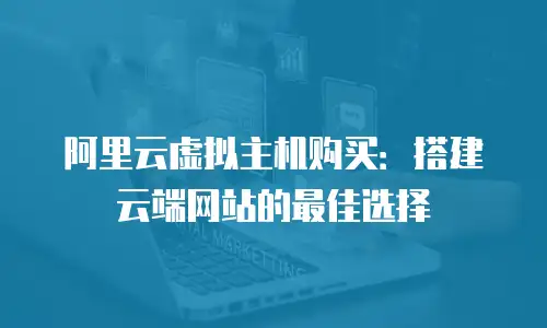 阿里云虚拟主机购买：搭建云端网站的最佳选择