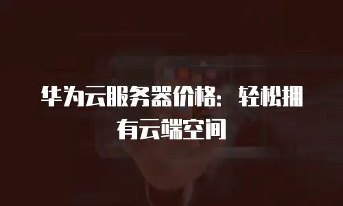 华为云服务器价格：轻松拥有云端空间