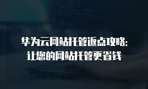 华为云网站托管返点攻略：让您的网站托管更省钱