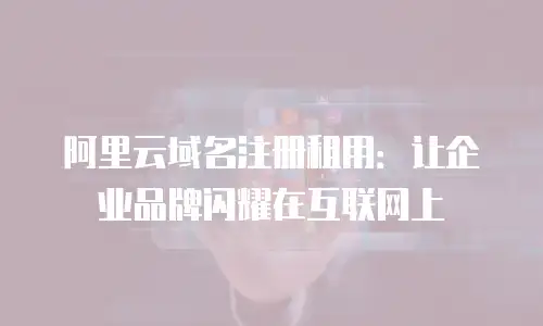 阿里云域名注册租用：让企业品牌闪耀在互联网上