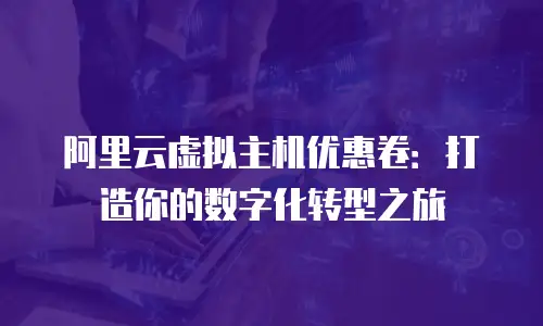 阿里云虚拟主机优惠卷：打造你的数字化转型之旅