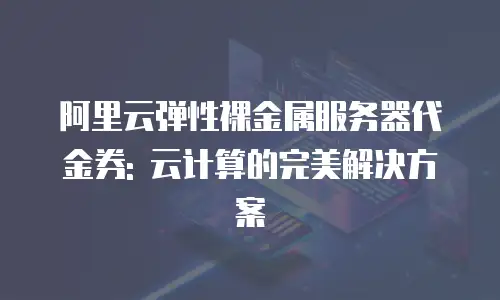 阿里云弹性裸金属服务器代金券: 云计算的完美解决方案