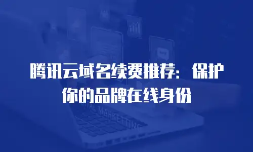 腾讯云域名续费推荐：保护你的品牌在线身份