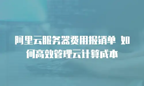  阿里云服务器费用报销单 如何高效管理云计算成本