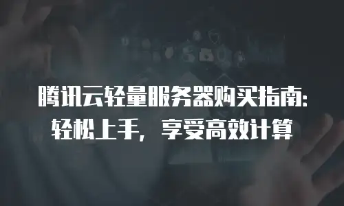 腾讯云轻量服务器购买指南：轻松上手，享受高效计算