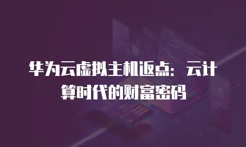 华为云虚拟主机返点：云计算时代的财富密码
