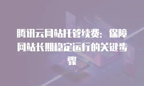 腾讯云网站托管续费：保障网站长期稳定运行的关键步骤