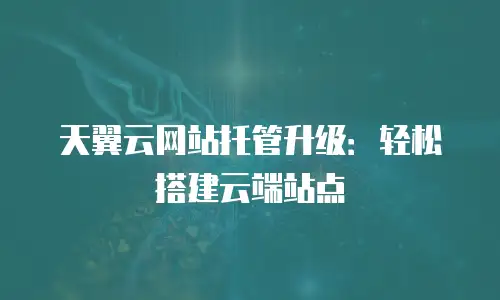 天翼云网站托管升级：轻松搭建云端站点