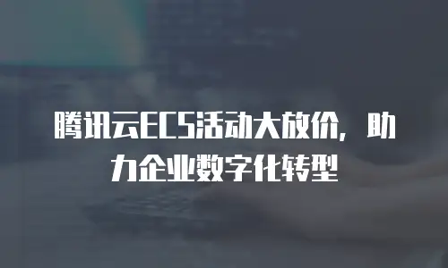 腾讯云ECS活动大放价，助力企业数字化转型