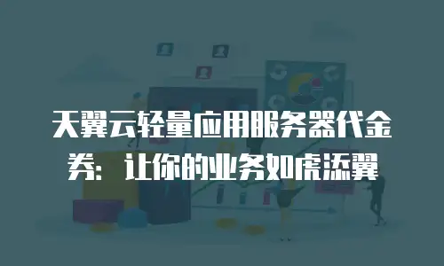 天翼云轻量应用服务器代金券：让你的业务如虎添翼