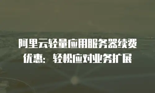 阿里云轻量应用服务器续费优惠：轻松应对业务扩展