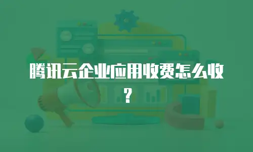 腾讯云企业应用收费怎么收？