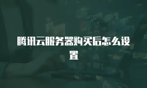 腾讯云服务器购买后怎么设置