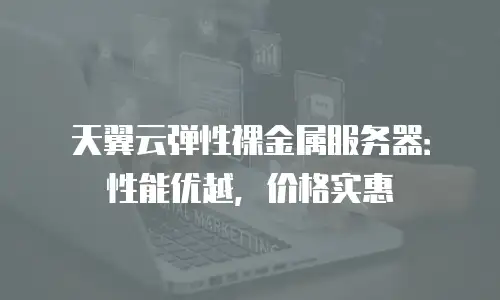 天翼云弹性裸金属服务器：性能优越，价格实惠