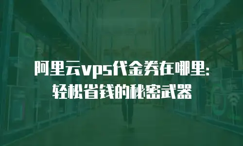 阿里云vps代金券在哪里：轻松省钱的秘密武器