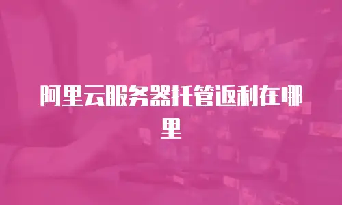阿里云服务器托管返利在哪里