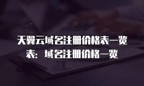 天翼云域名注册价格表一览表：域名注册价格一览