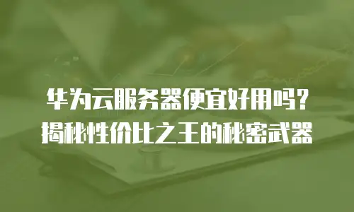 华为云服务器便宜好用吗？揭秘性价比之王的秘密武器
