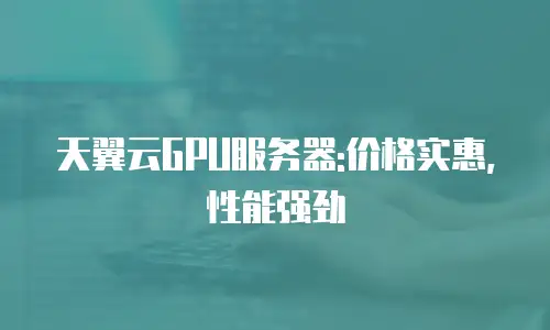 天翼云GPU服务器:价格实惠,性能强劲