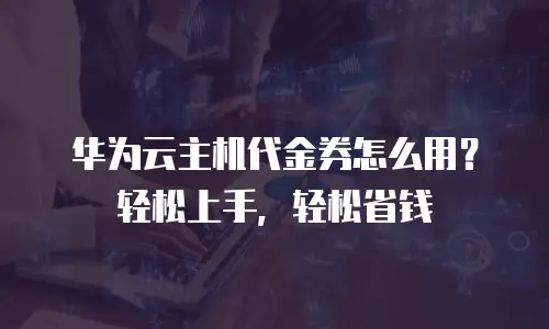 华为云主机代金券怎么用？轻松上手，轻松省钱