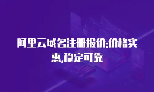 阿里云域名注册报价:价格实惠,稳定可靠