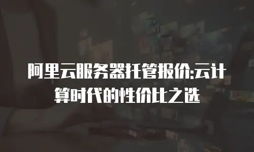 阿里云服务器托管报价:云计算时代的性价比之选