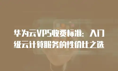 华为云VPS收费标准：入门级云计算服务的性价比之选