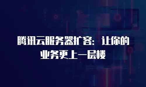 腾讯云服务器扩容：让你的业务更上一层楼