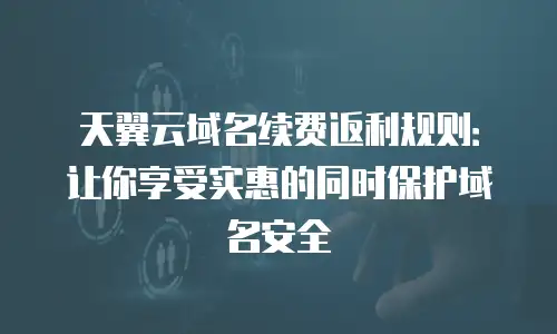 天翼云域名续费返利规则：让你享受实惠的同时保护域名安全