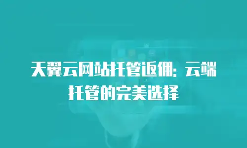 天翼云网站托管返佣: 云端托管的完美选择