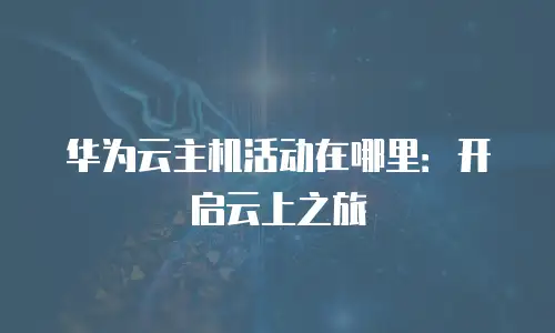 华为云主机活动在哪里：开启云上之旅