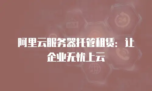 阿里云服务器托管租赁：让企业无忧上云