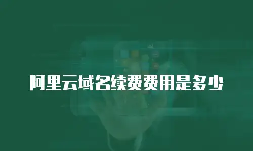 阿里云域名续费费用是多少