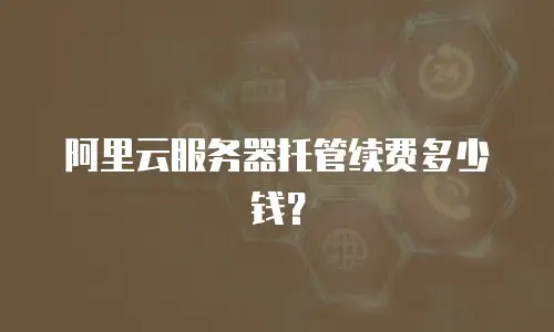 阿里云服务器托管续费多少钱？